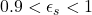 0.9 < \epsilon_s < 1